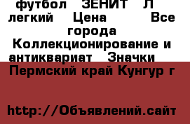 1.1) футбол : ЗЕНИТ  “Л“  (легкий) › Цена ­ 249 - Все города Коллекционирование и антиквариат » Значки   . Пермский край,Кунгур г.